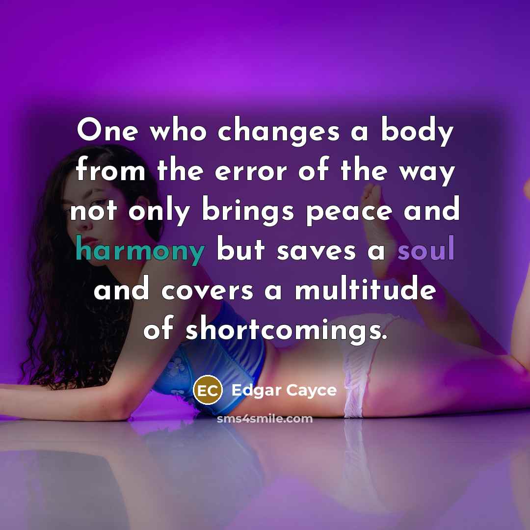 “One who changes a body from the error of the way not only brings peace and harmony but saves a soul and covers a multitude of shortcomings.” quote by Edgar Cayce