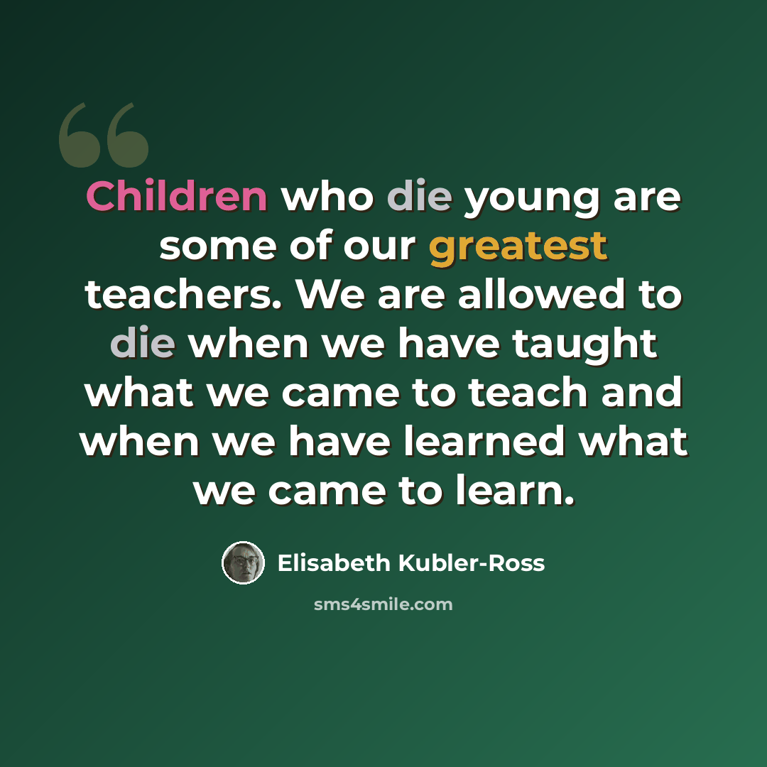 “Children who die young are some of our greatest teachers. We are allowed to die when we have taught what we came to teach and when we have learned what we came to learn.” quote by Elisabeth Kubler-Ross