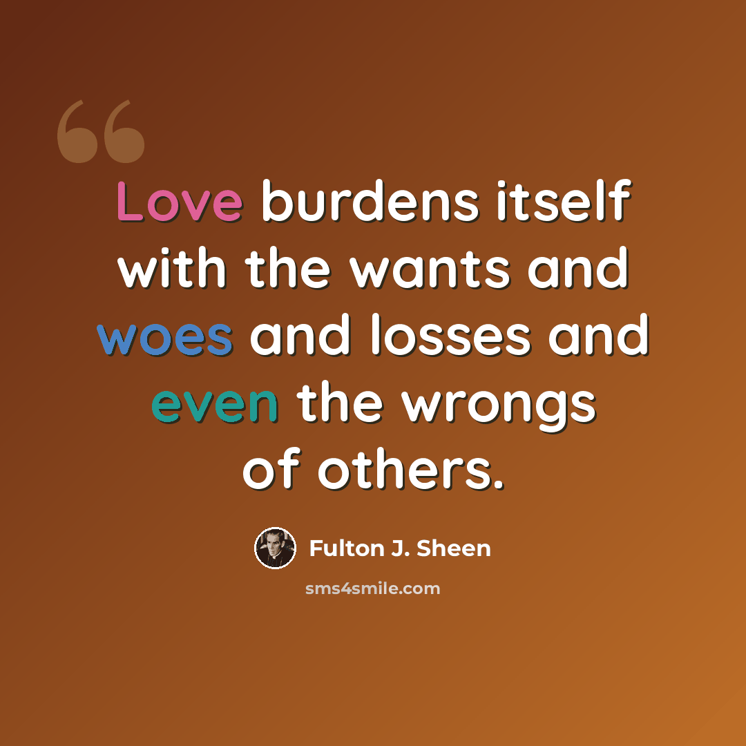 “Love burdens itself with the wants and woes and losses and even the wrongs of others.” quote by Fulton J. Sheen
