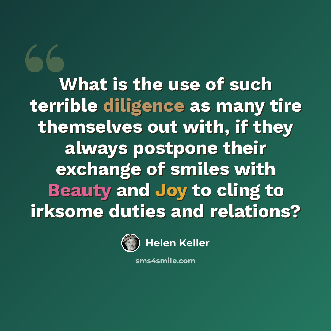 “What is the use of such terrible diligence as many tire themselves out with, if they always postpone their exchange of smiles with Beauty and Joy to cling to irksome duties and relations?” quote by Helen Keller