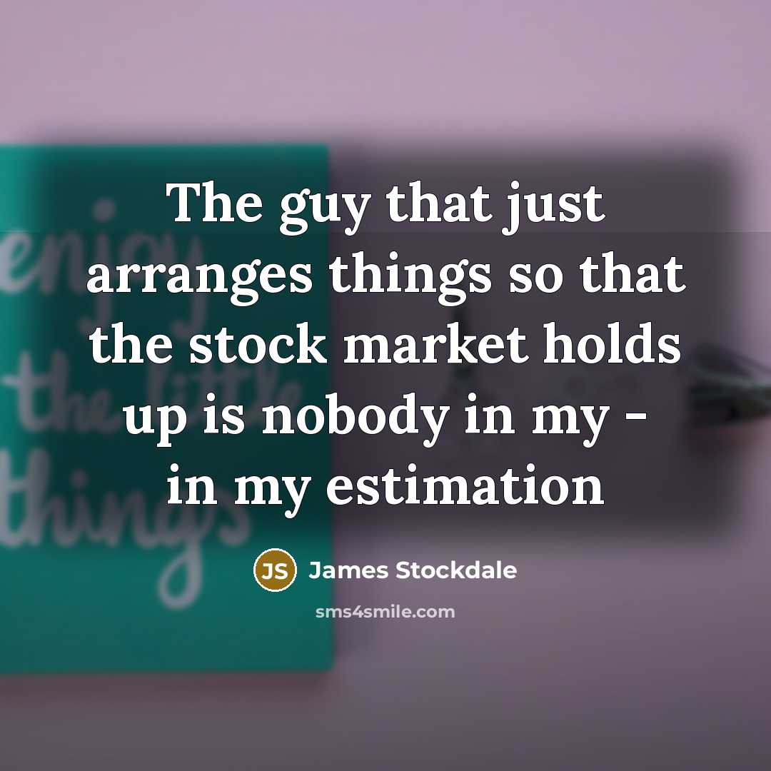 “The guy that just arranges things so that the stock market holds up is nobody in my - in my estimation” quote by James Stockdale
