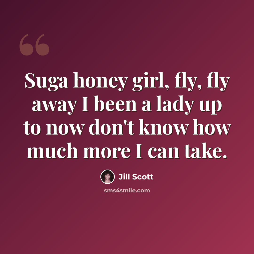 “Suga honey girl, fly, fly away I been a lady up to now don't know how much more I can take.” quote by Jill Scott