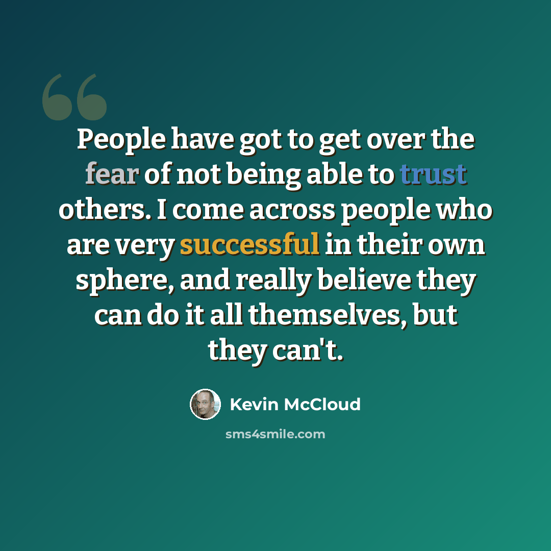 “People have got to get over the fear of not being able to trust others. I come across people who are very successful in their own sphere, and really believe they can do it all themselves, but they can't.” quote by Kevin McCloud