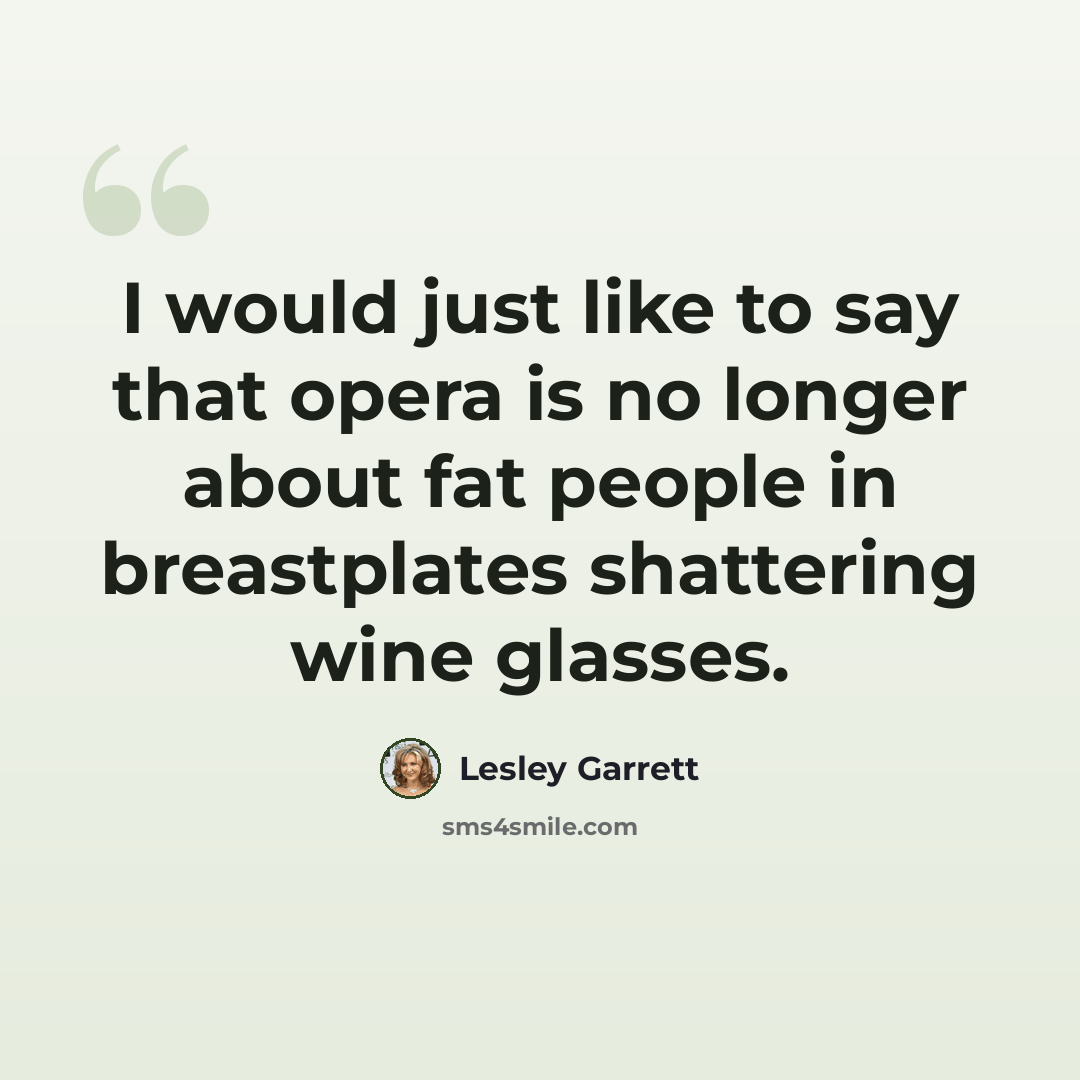 “I would just like to say that opera is no longer about fat people in breastplates shattering wine glasses.” quote by Lesley Garrett