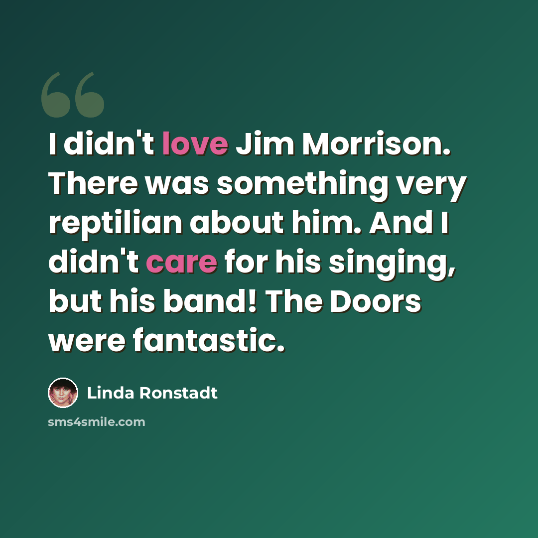 “I didn't love Jim Morrison. There was something very reptilian about him. And I didn't care for his singing, but his band! The Doors were fantastic.” quote by Linda Ronstadt