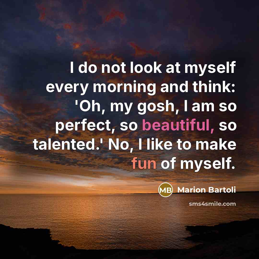 “I do not look at myself every morning and think: 'Oh, my gosh, I am so perfect, so beautiful, so talented.' No, I like to make fun of myself.” quote by Marion Bartoli