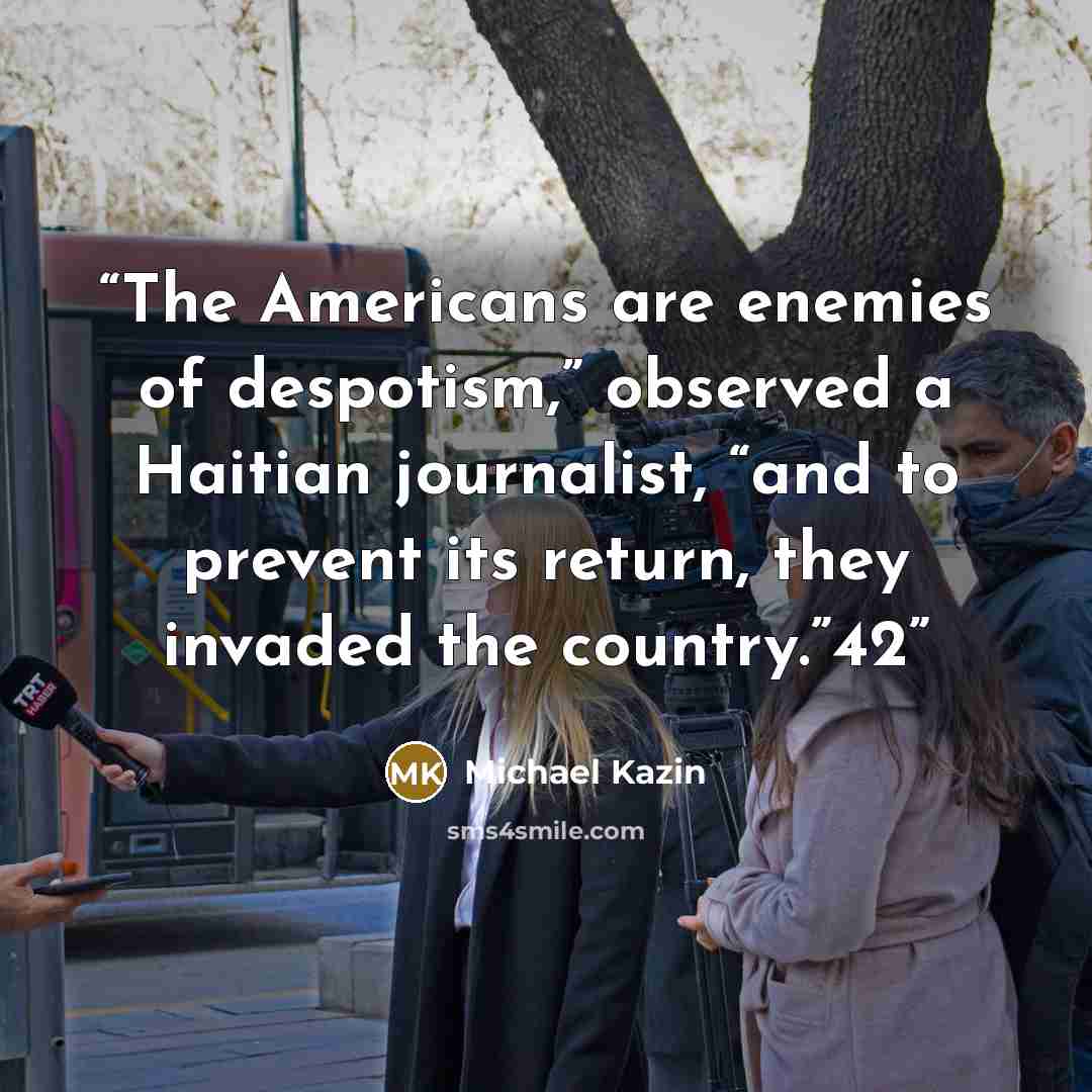 “The Americans are enemies of despotism,” observed a Haitian journalist, “and to prevent its return, they invaded the country.”42” quote by Michael Kazin