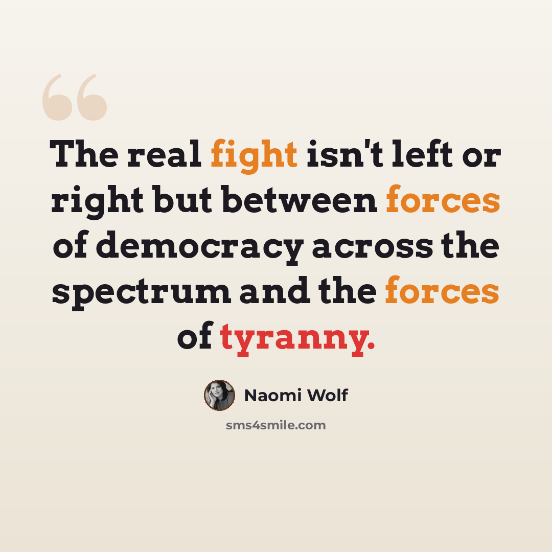 “The real fight isn't left or right but between forces of democracy across the spectrum and the forces of tyranny.” quote by Naomi Wolf