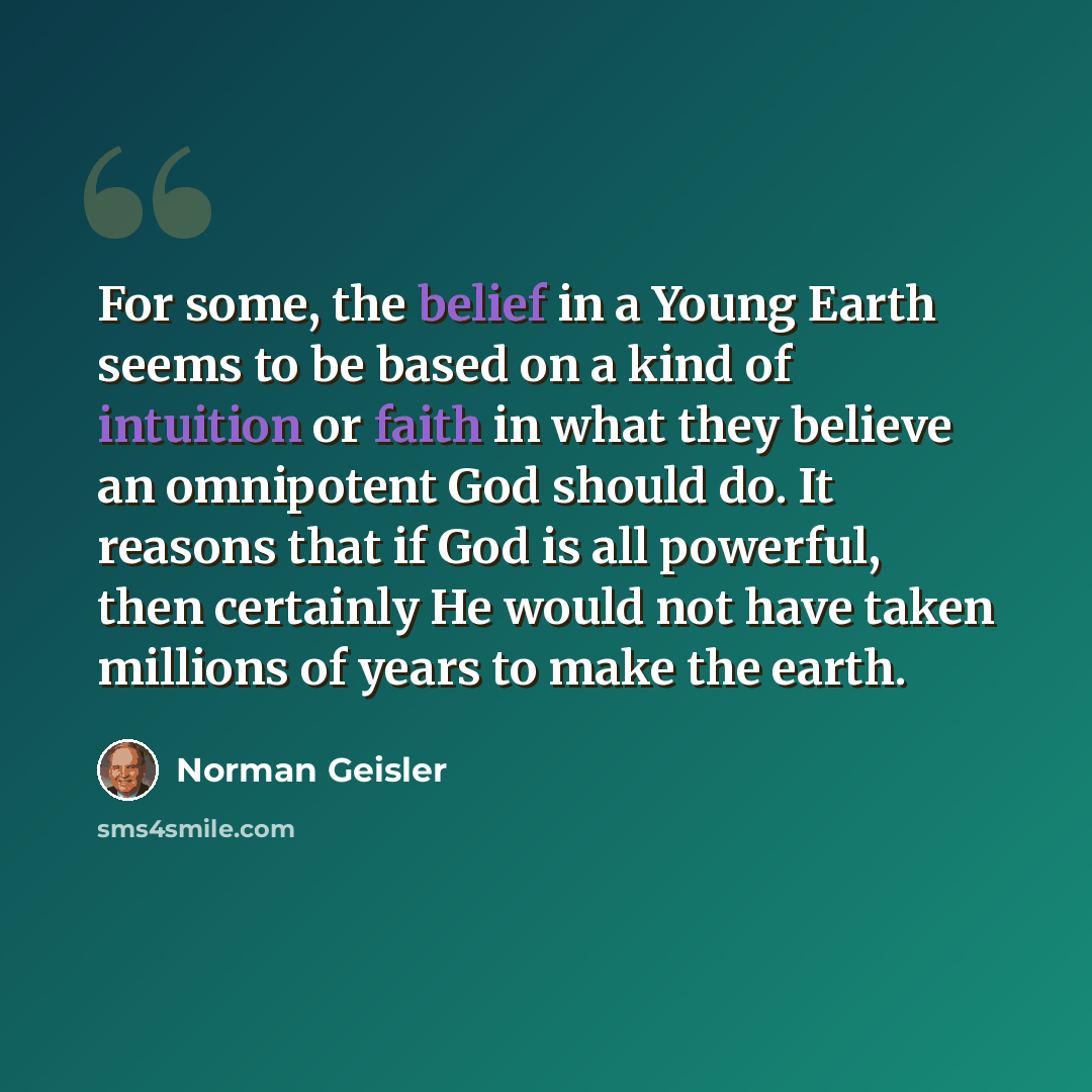 “For some, the belief in a Young Earth seems to be based on a kind of intuition or faith in what they believe an omnipotent God should do. It reasons that if God is all powerful, then certainly He would not have taken millions of years to make the earth.” quote by Norman Geisler