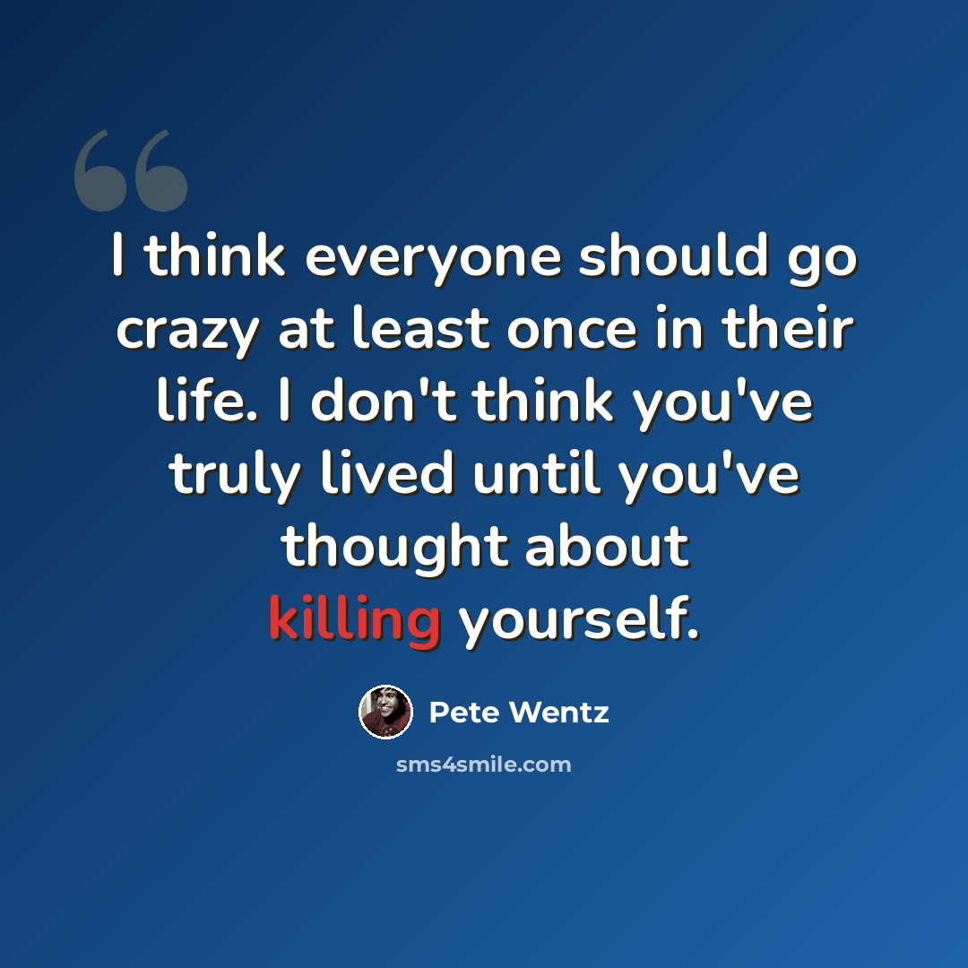 “I think everyone should go crazy at least once in their life. I don't think you've truly lived until you've thought about killing yourself.” quote by Pete Wentz
