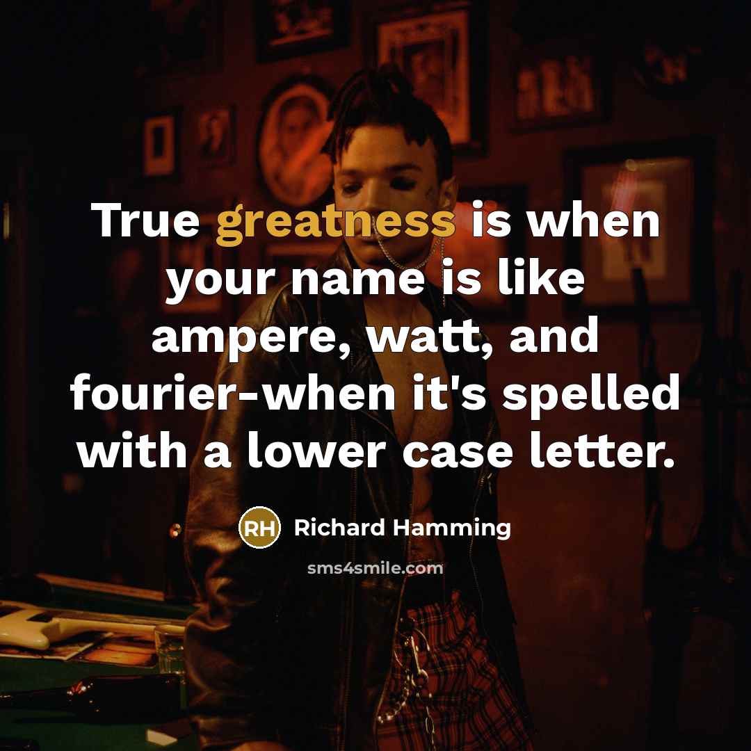 “True greatness is when your name is like ampere, watt, and fourier-when it's spelled with a lower case letter.” quote by Richard Hamming