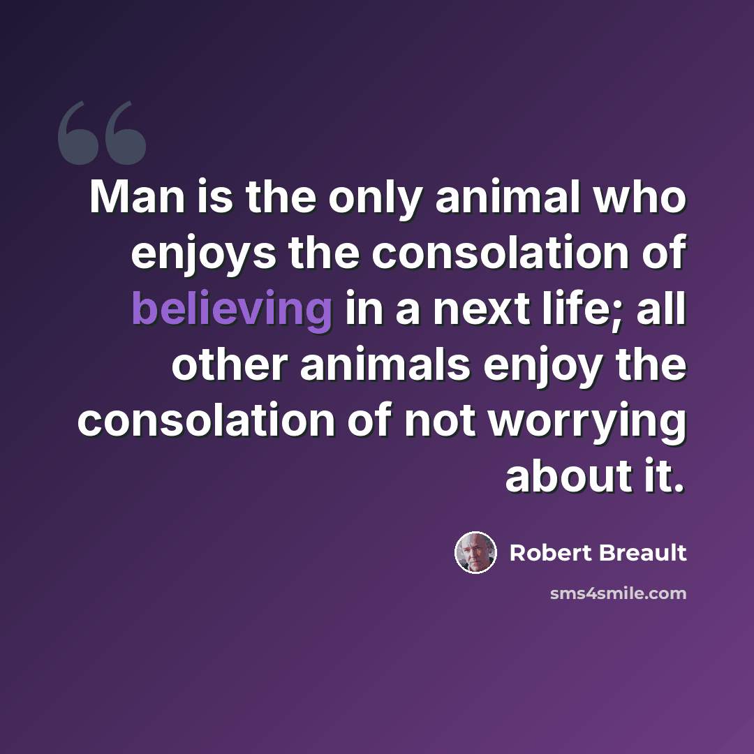“Man is the only animal who enjoys the consolation of believing in a next life; all other animals enjoy the consolation of not worrying about it.” quote by Robert Breault