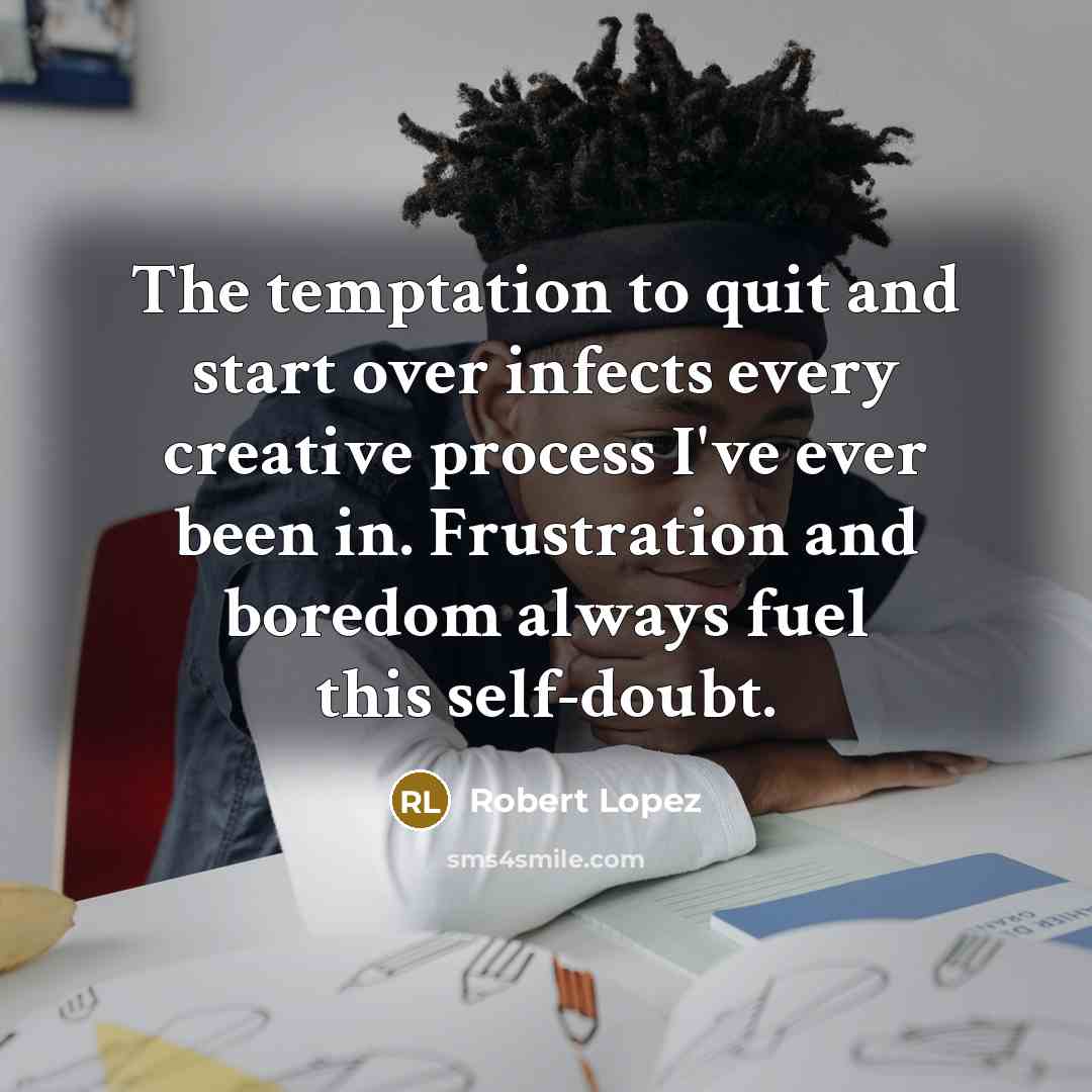 “The temptation to quit and start over infects every creative process I've ever been in. Frustration and boredom always fuel this self-doubt.” quote by Robert Lopez