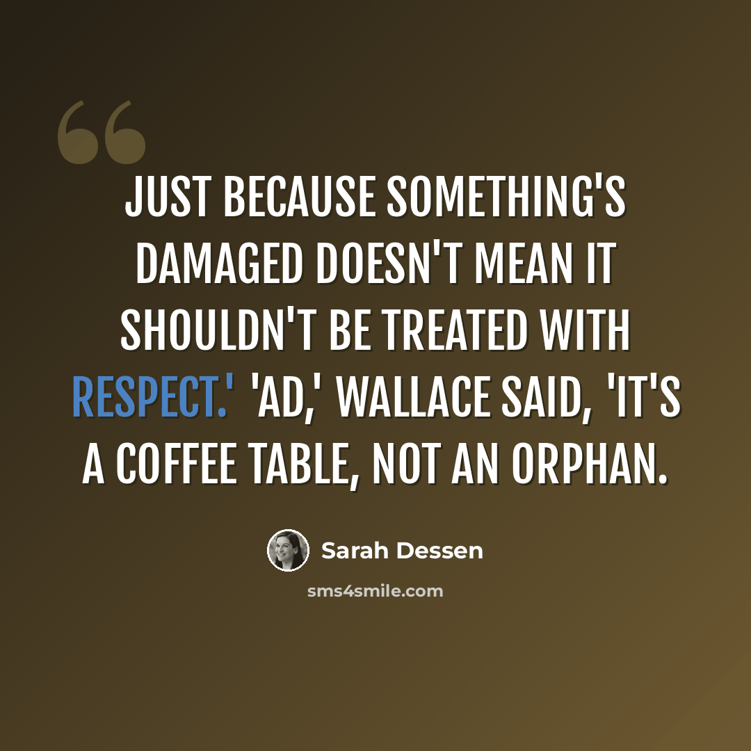“Just because something's damaged doesn't mean it shouldn't be treated with respect.' 'Ad,' Wallace said, 'it's a coffee table, not an orphan.” quote by Sarah Dessen