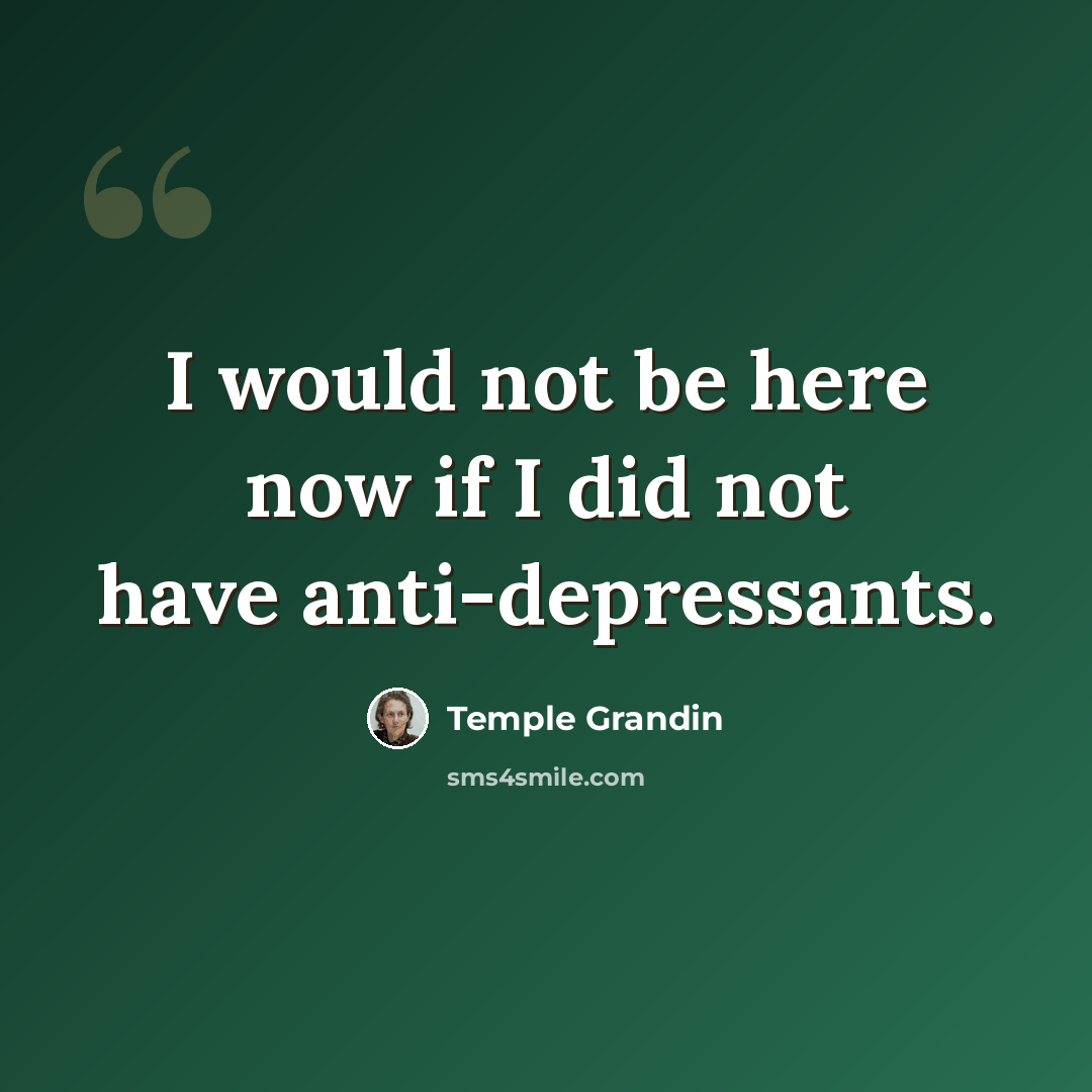 “I would not be here now if I did not have anti-depressants.” quote by Temple Grandin