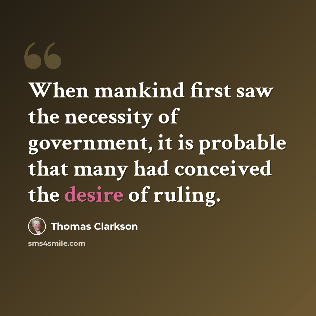 “When mankind first saw the necessity of government, it is probable that many had conceived the desire of ruling.” quote by Thomas Clarkson