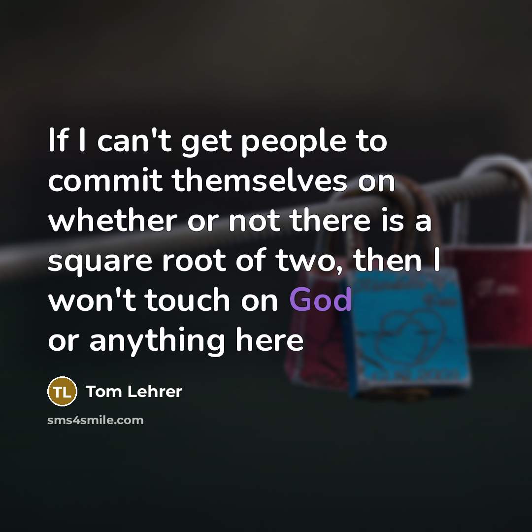 “If I can't get people to commit themselves on whether or not there is a square root of two, then I won't touch on God or anything here” quote by Tom Lehrer