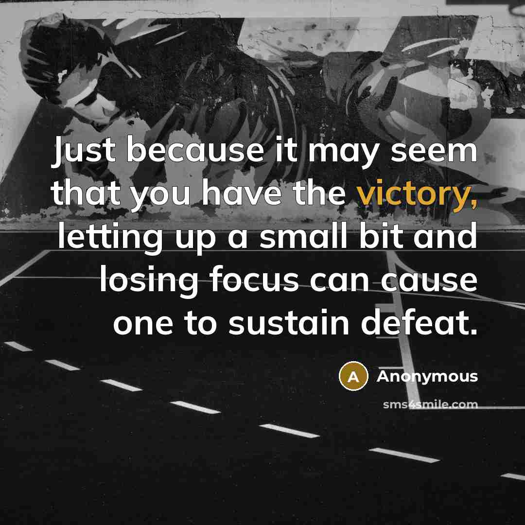 “Just because it may seem that you have the victory, letting up a small bit and losing focus can cause one to sustain defeat.” quote by Anonymous