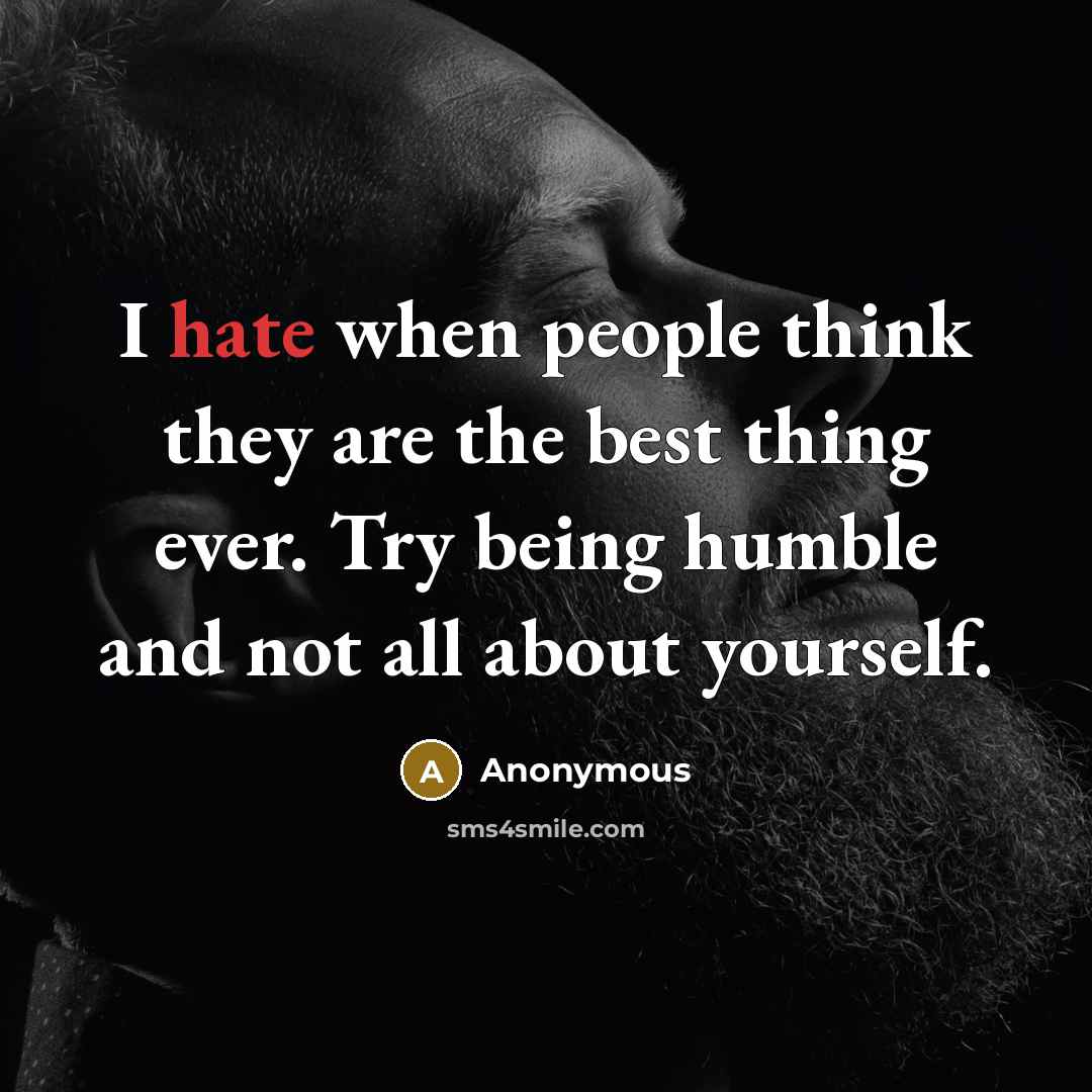 “I hate when people think they are the best thing ever. Try being humble and not all about yourself.” quote by Anonymous