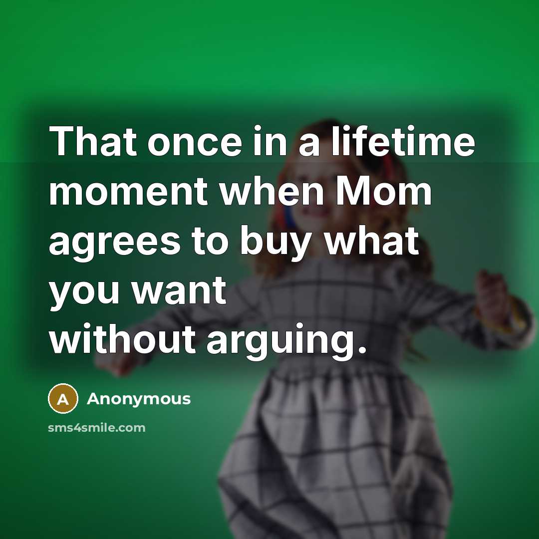 “That once in a lifetime moment when Mom agrees to buy what you want without arguing.” quote by Anonymous