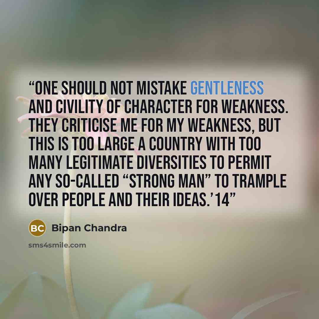 “One should not mistake gentleness and civility of character for weakness. They criticise me for my weakness, but this is too large a country with too many legitimate diversities to permit any so-called “strong man” to trample over people and their ideas.’14” quote by Bipan Chandra