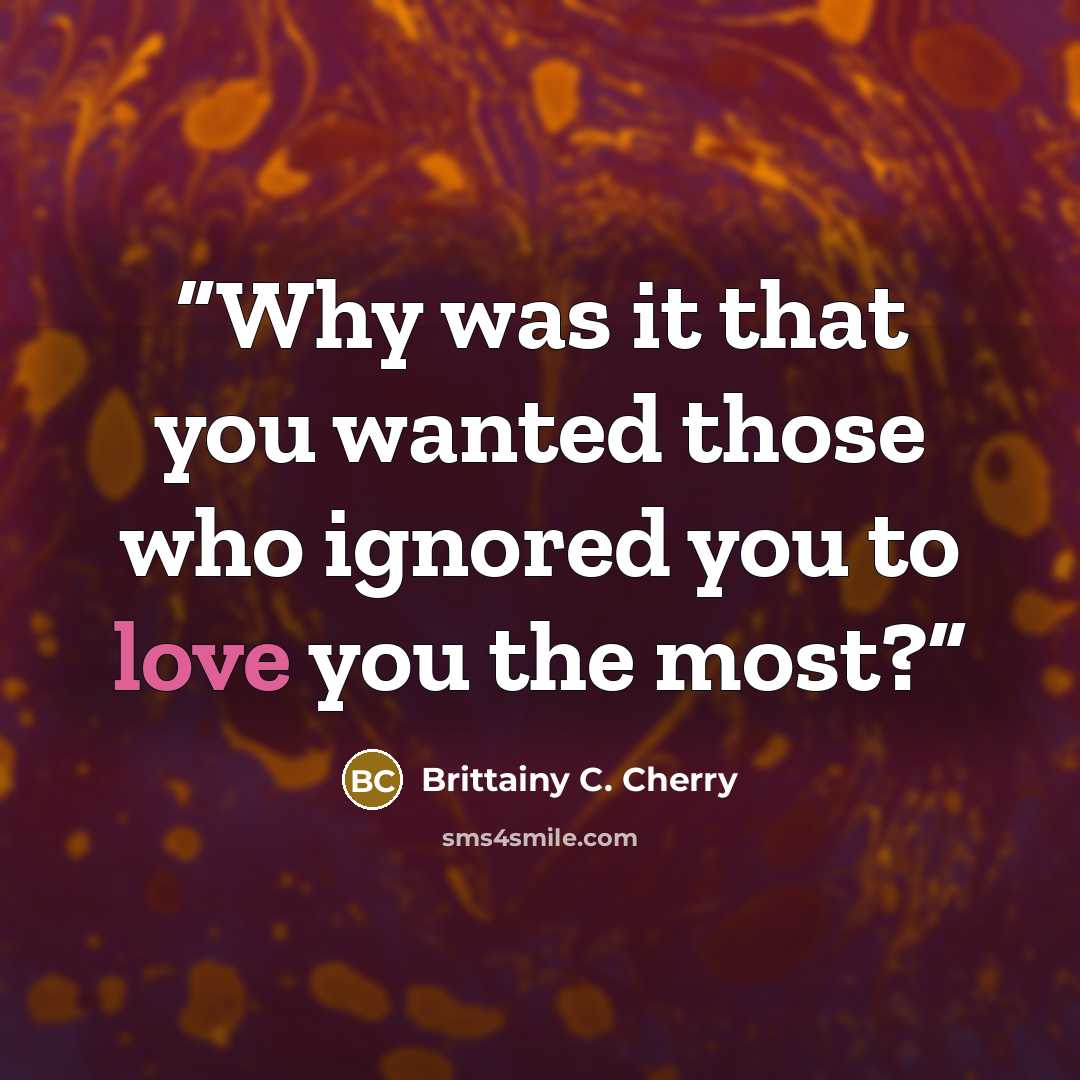 “Why was it that you wanted those who ignored you to love you the most?” quote by Brittainy C. Cherry