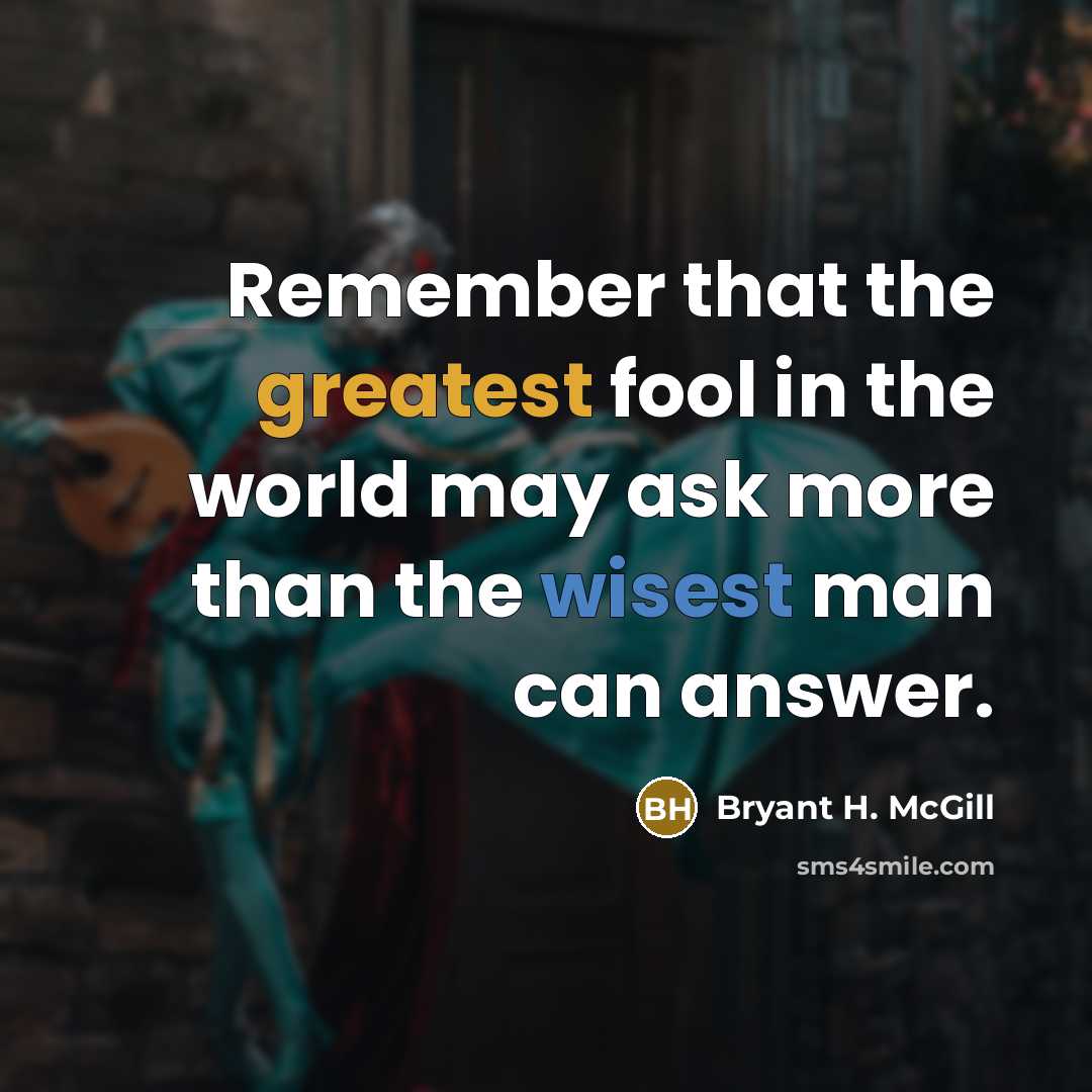 “Remember that the greatest fool in the world may ask more than the wisest man can answer.” quote by Bryant H. McGill