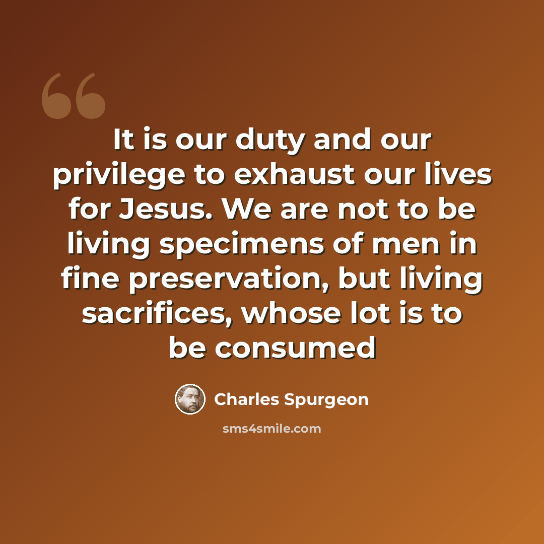 “It is our duty and our privilege to exhaust our lives for Jesus. We are not to be living specimens of men in fine preservation, but living sacrifices, whose lot is to be consumed” quote by Charles Spurgeon