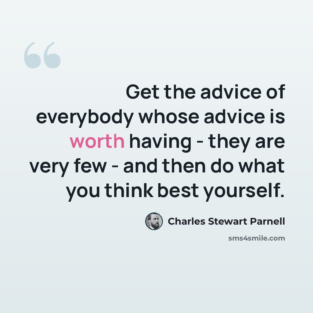 “Get the advice of everybody whose advice is worth having - they are very few - and then do what you think best yourself.” quote by Charles Stewart Parnell