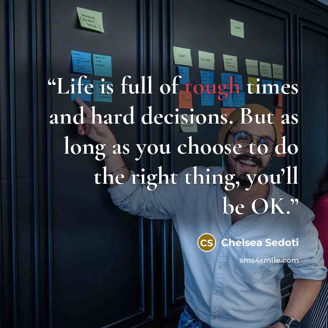 “Life is full of tough times and hard decisions. But as long as you choose to do the right thing, you’ll be OK.” quote by Chelsea Sedoti