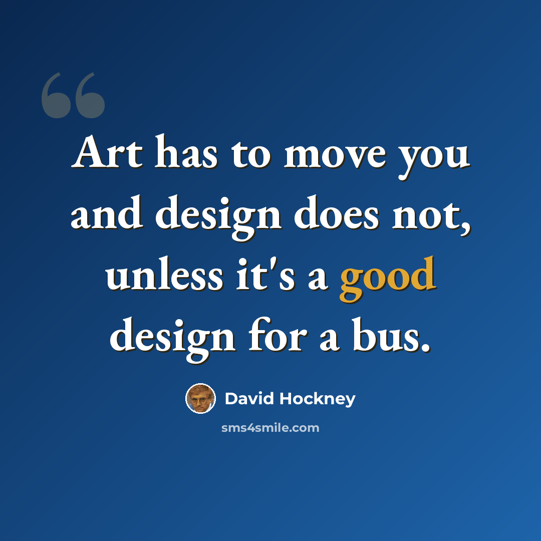 “Art has to move you and design does not, unless it's a good design for a bus.” quote by David Hockney