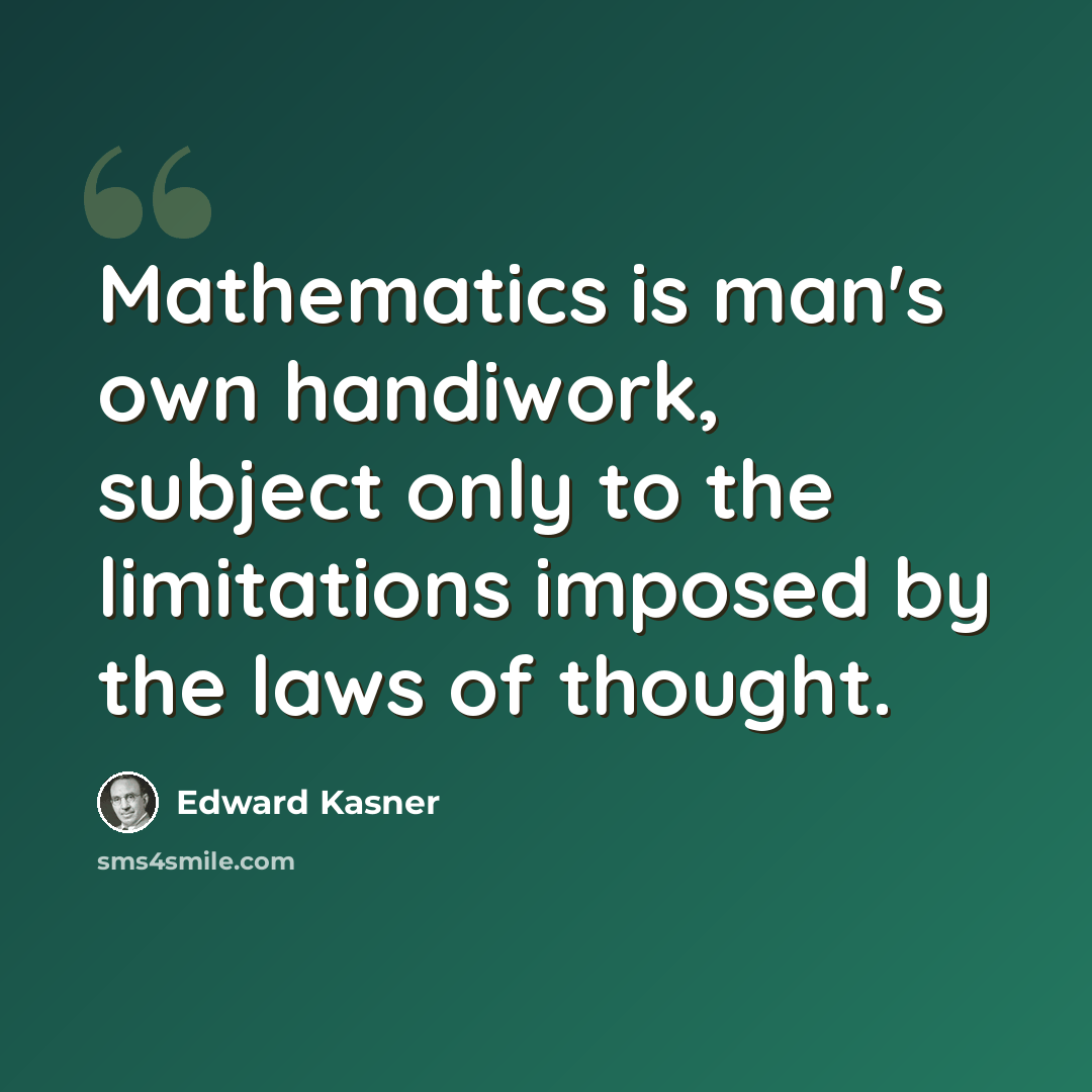 “Mathematics is man's own handiwork, subject only to the limitations imposed by the laws of thought.” quote by Edward Kasner