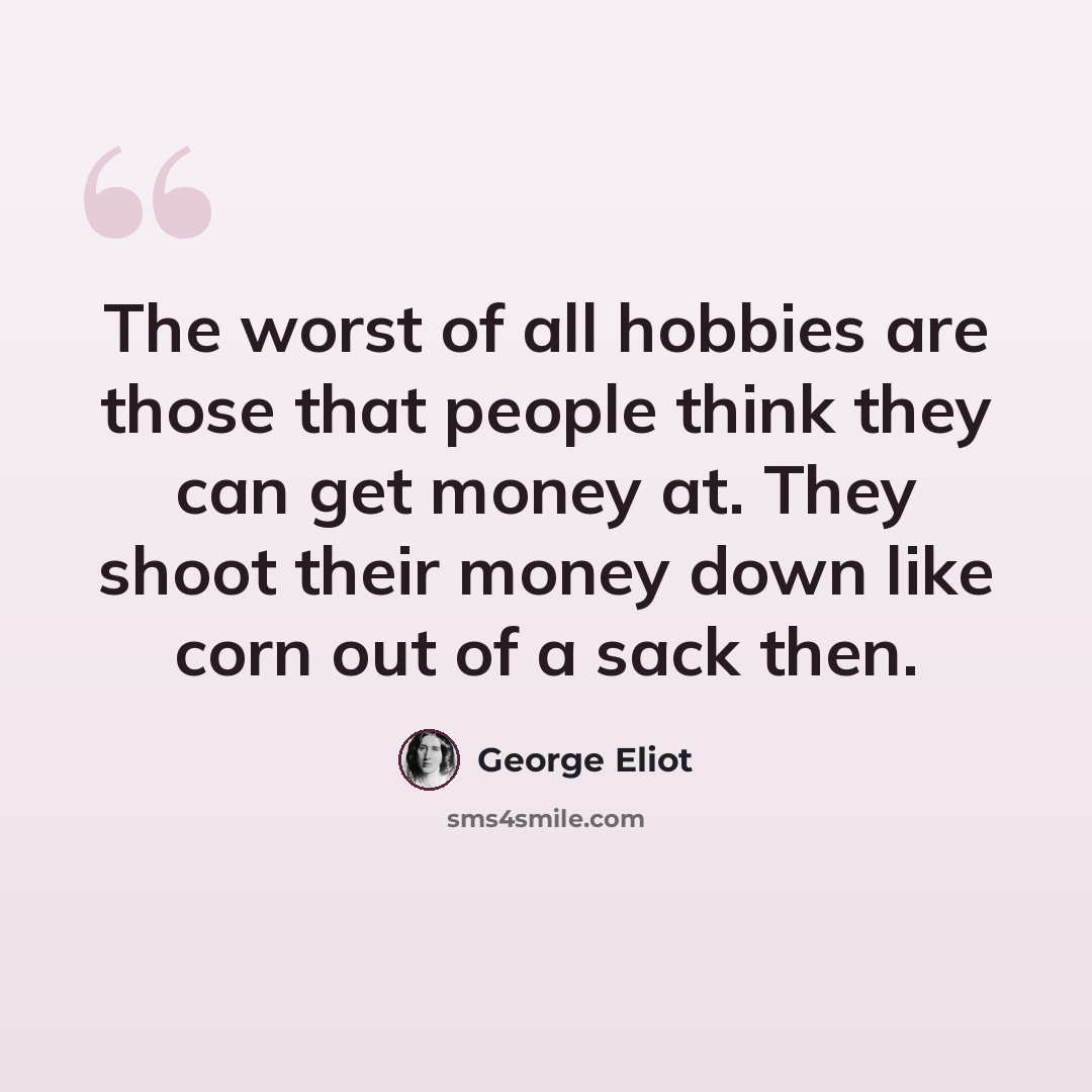 “The worst of all hobbies are those that people think they can get money at. They shoot their money down like corn out of a sack then.” quote by George Eliot