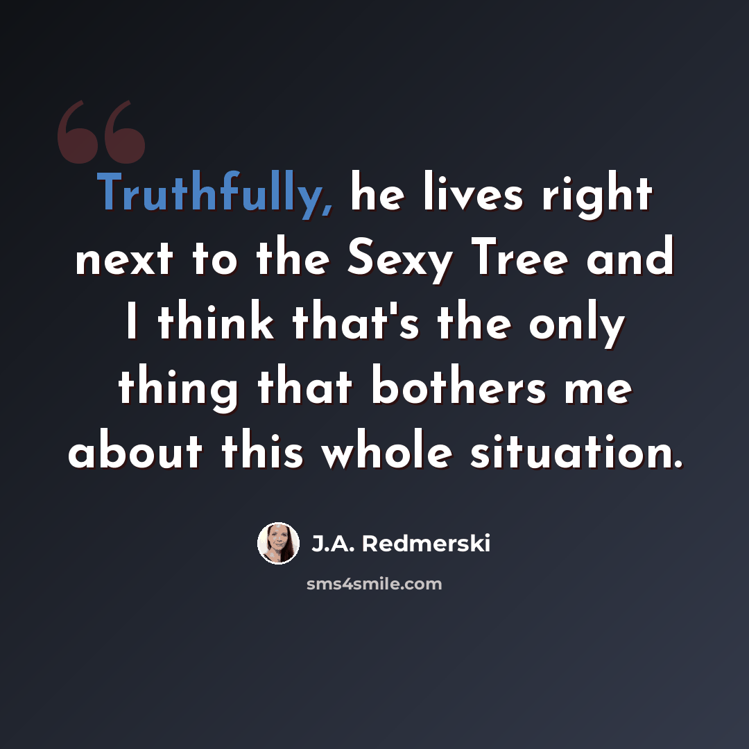 “Truthfully, he lives right next to the Sexy Tree and I think that's the only thing that bothers me about this whole situation.” quote by J.A. Redmerski