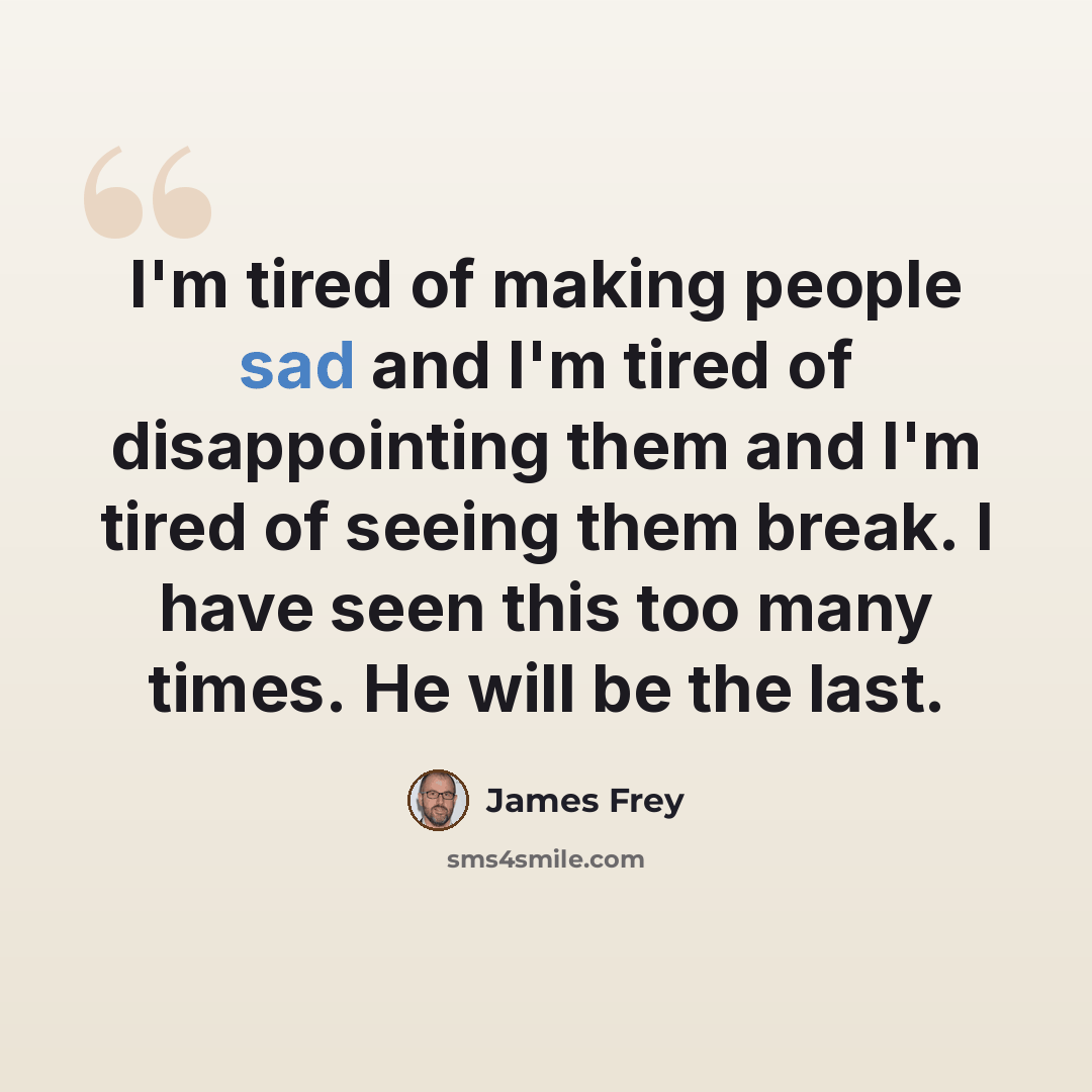 “I'm tired of making people sad and I'm tired of disappointing them and I'm tired of seeing them break. I have seen this too many times. He will be the last.” quote by James Frey