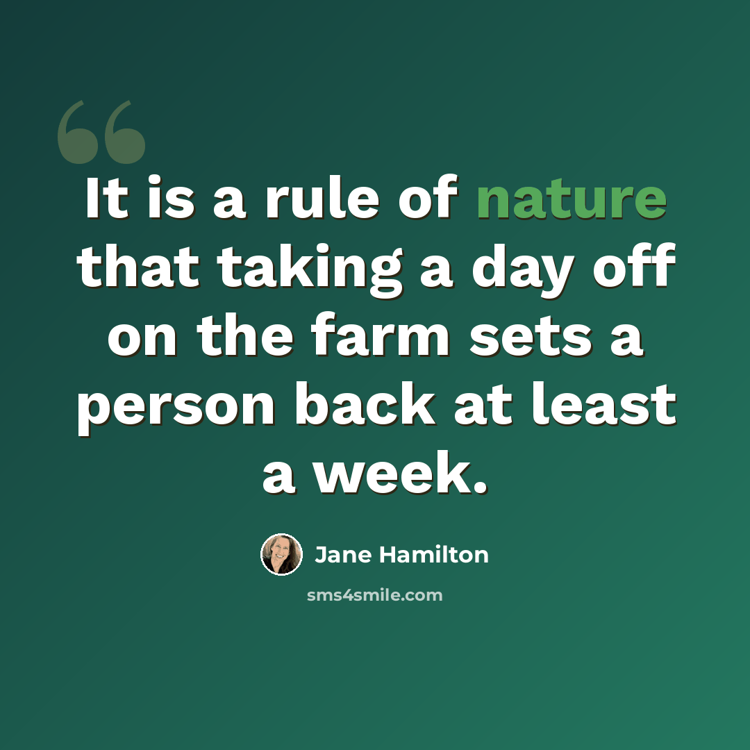 “It is a rule of nature that taking a day off on the farm sets a person back at least a week.” quote by Jane Hamilton