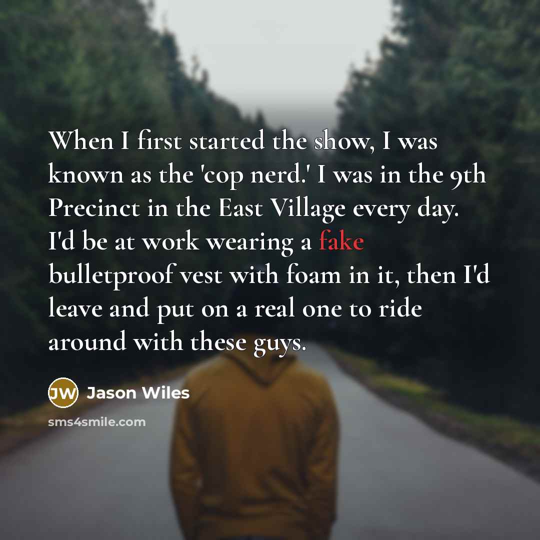 “When I first started the show, I was known as the 'cop nerd.' I was in the 9th Precinct in the East Village every day. I'd be at work wearing a fake bulletproof vest with foam in it, then I'd leave and put on a real one to ride around with these guys.” quote by Jason Wiles