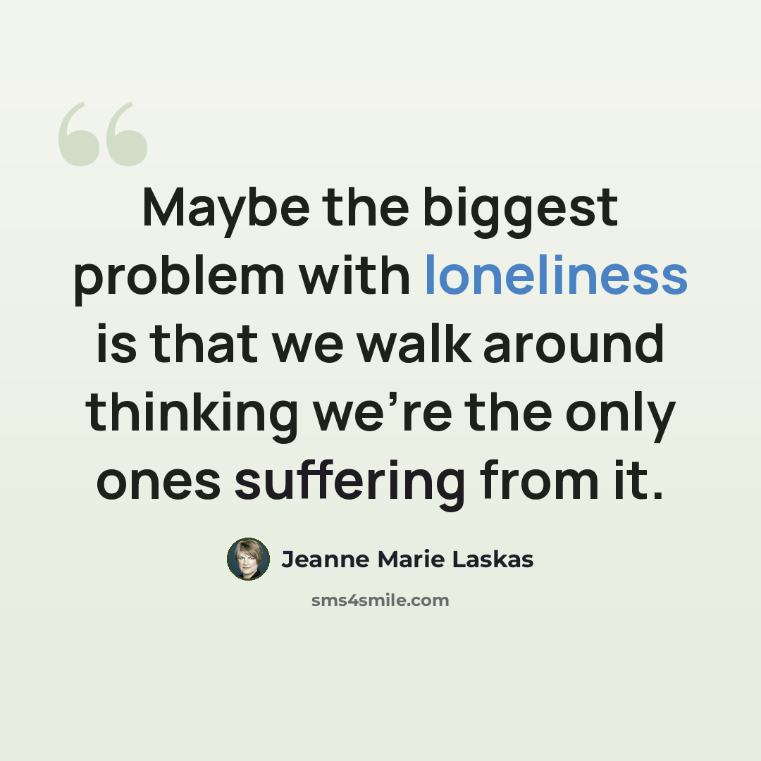 “Maybe the biggest problem with loneliness is that we walk around thinking we're the only ones suffering from it.” quote by Jeanne Marie Laskas