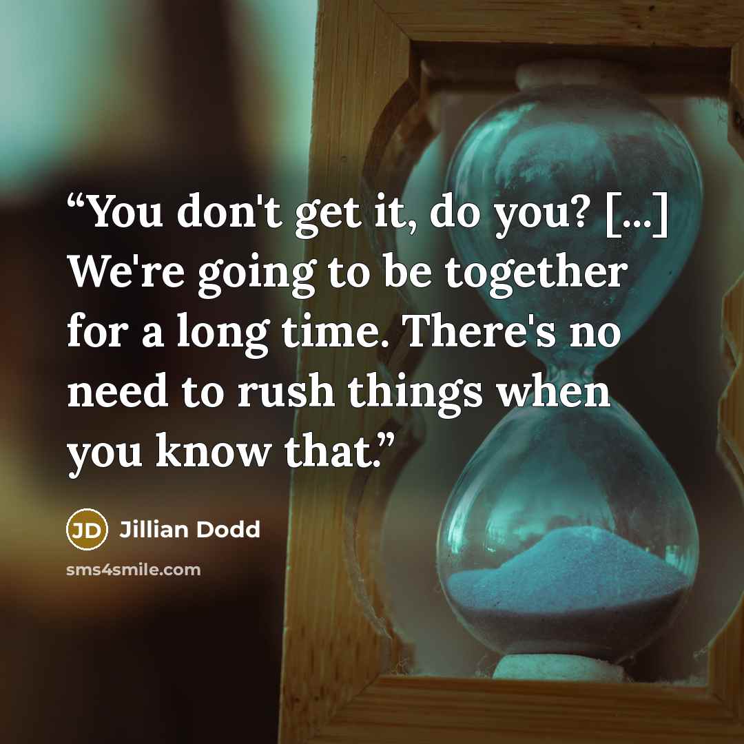 “You don't get it, do you? [...] We're going to be together for a long time. There's no need to rush things when you know that.” quote by Jillian Dodd