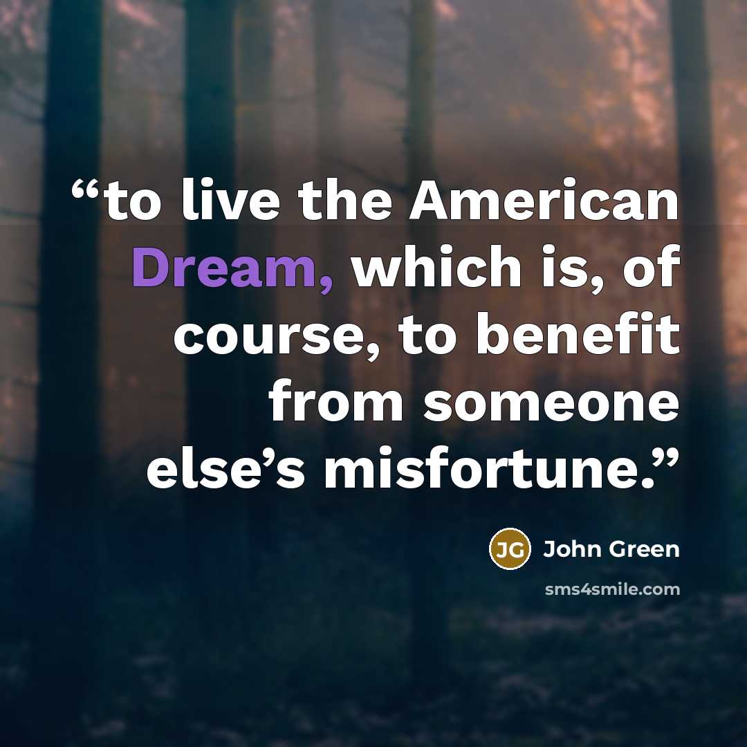 “to live the American Dream, which is, of course, to benefit from someone else’s misfortune.” quote by John Green