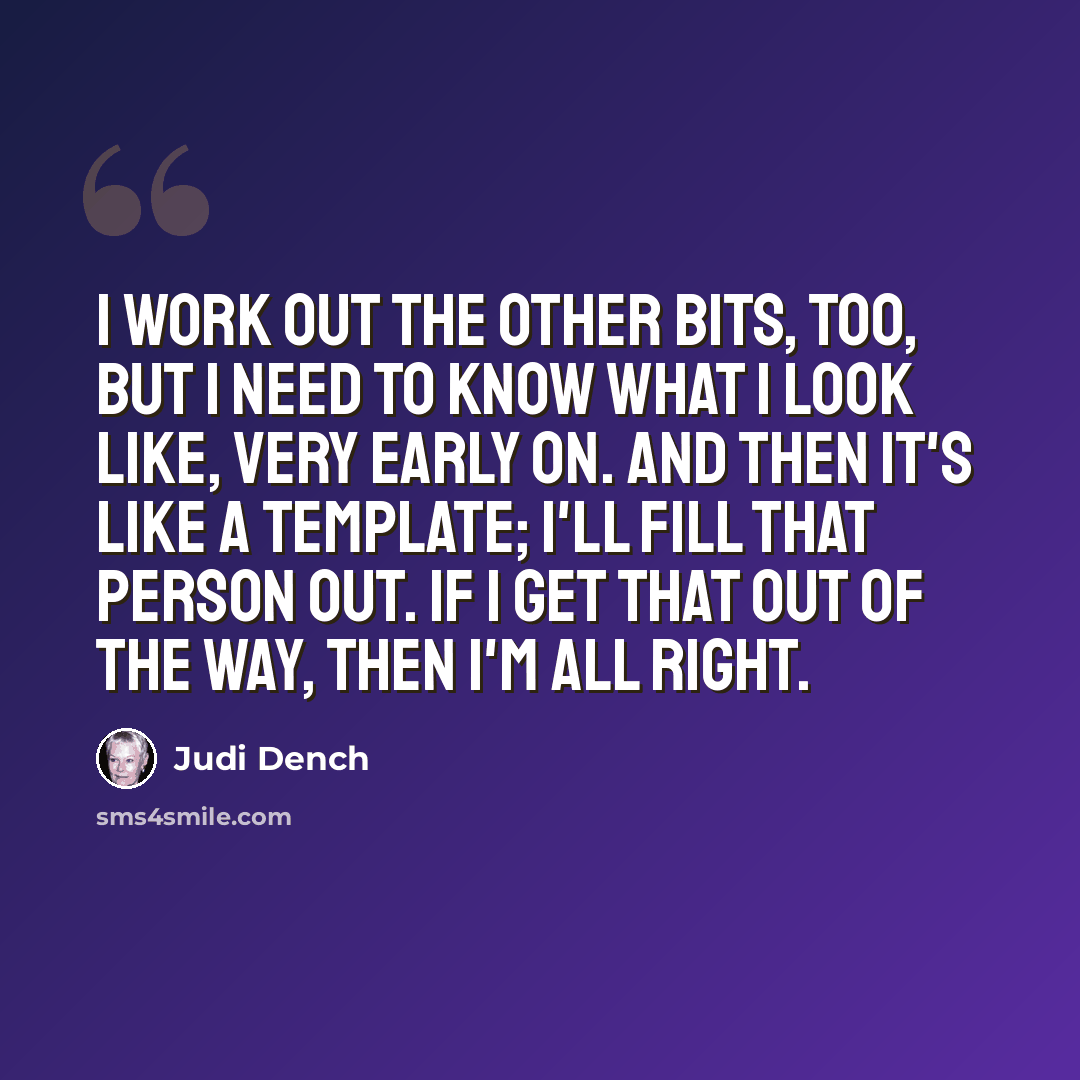 “I work out the other bits, too, but I need to know what I look like, very early on. And then it's like a template; I'll fill that person out. If I get that out of the way, then I'm all right.” quote by Judi Dench