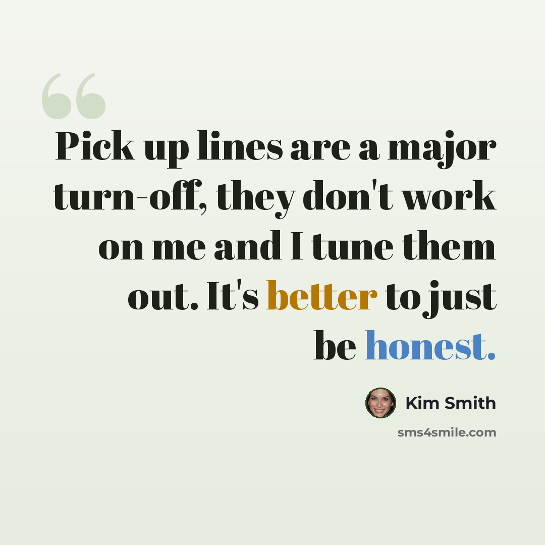 “Pick up lines are a major turn-off, they don't work on me and I tune them out. It's better to just be honest.” quote by Kim Smith