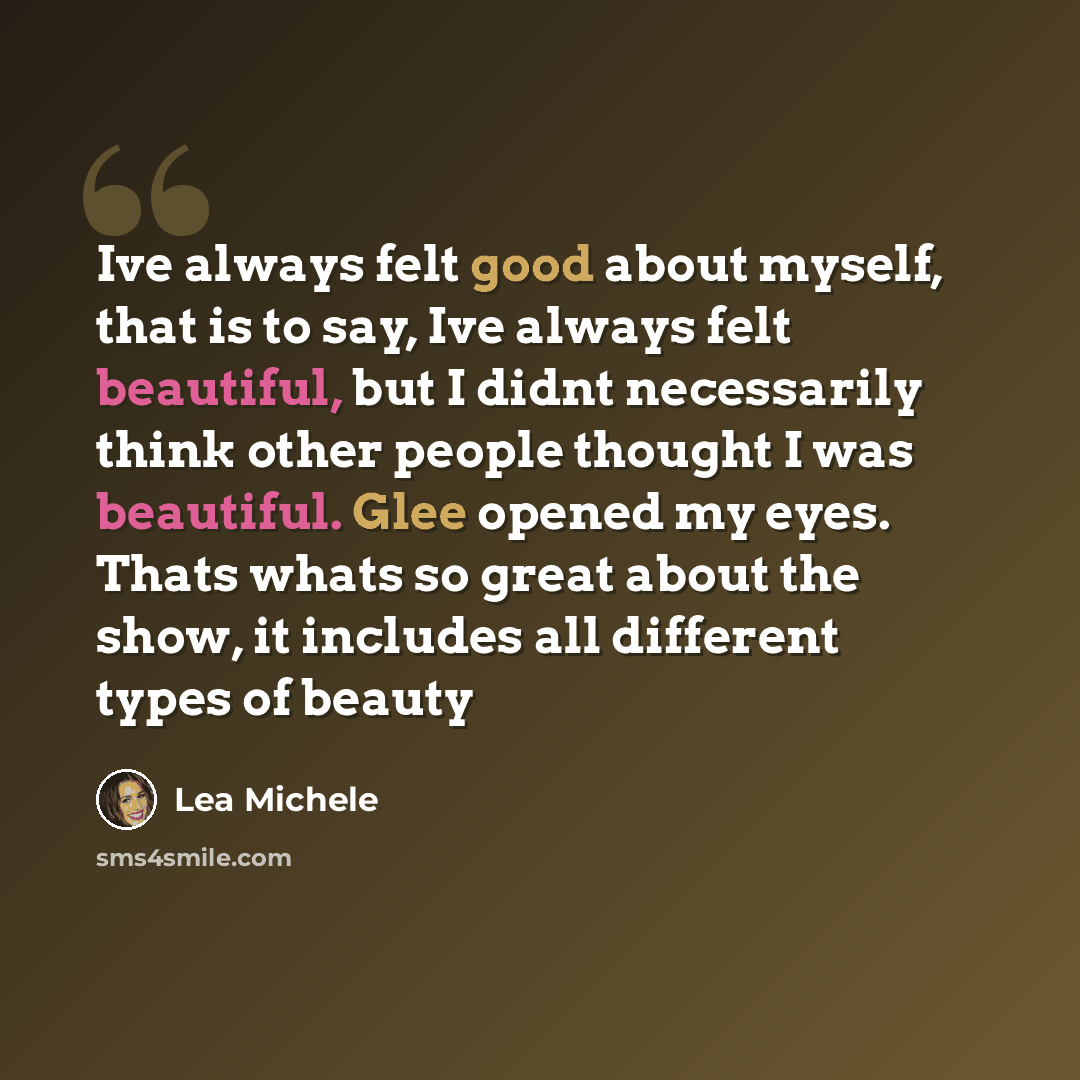 “Ive always felt good about myself, that is to say, Ive always felt beautiful, but I didnt necessarily think other people thought I was beautiful. Glee opened my eyes. Thats whats so great about the show, it includes all different types of beauty” quote by Lea Michele