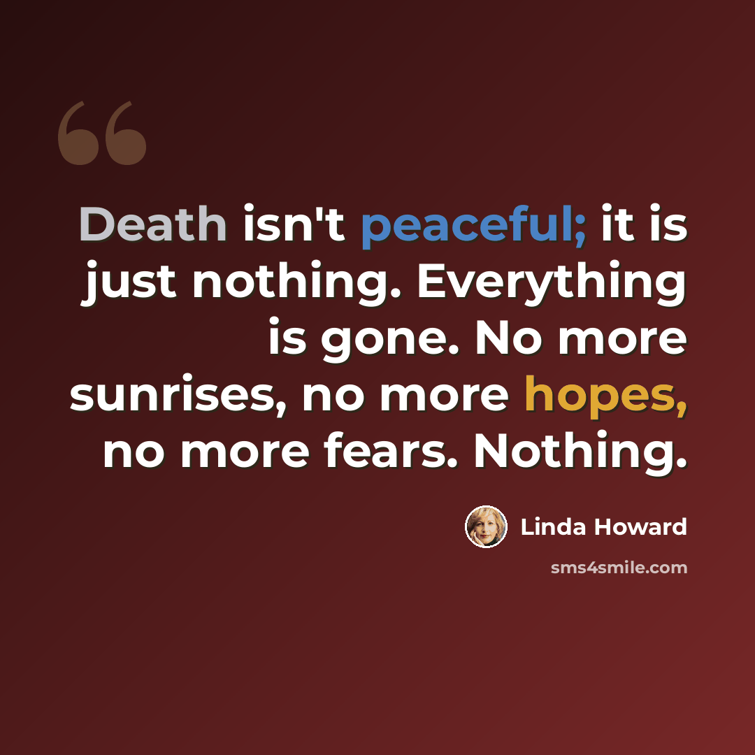 “Death isn't peaceful; it is just nothing. Everything is gone. No more sunrises, no more hopes, no more fears. Nothing.” quote by Linda Howard