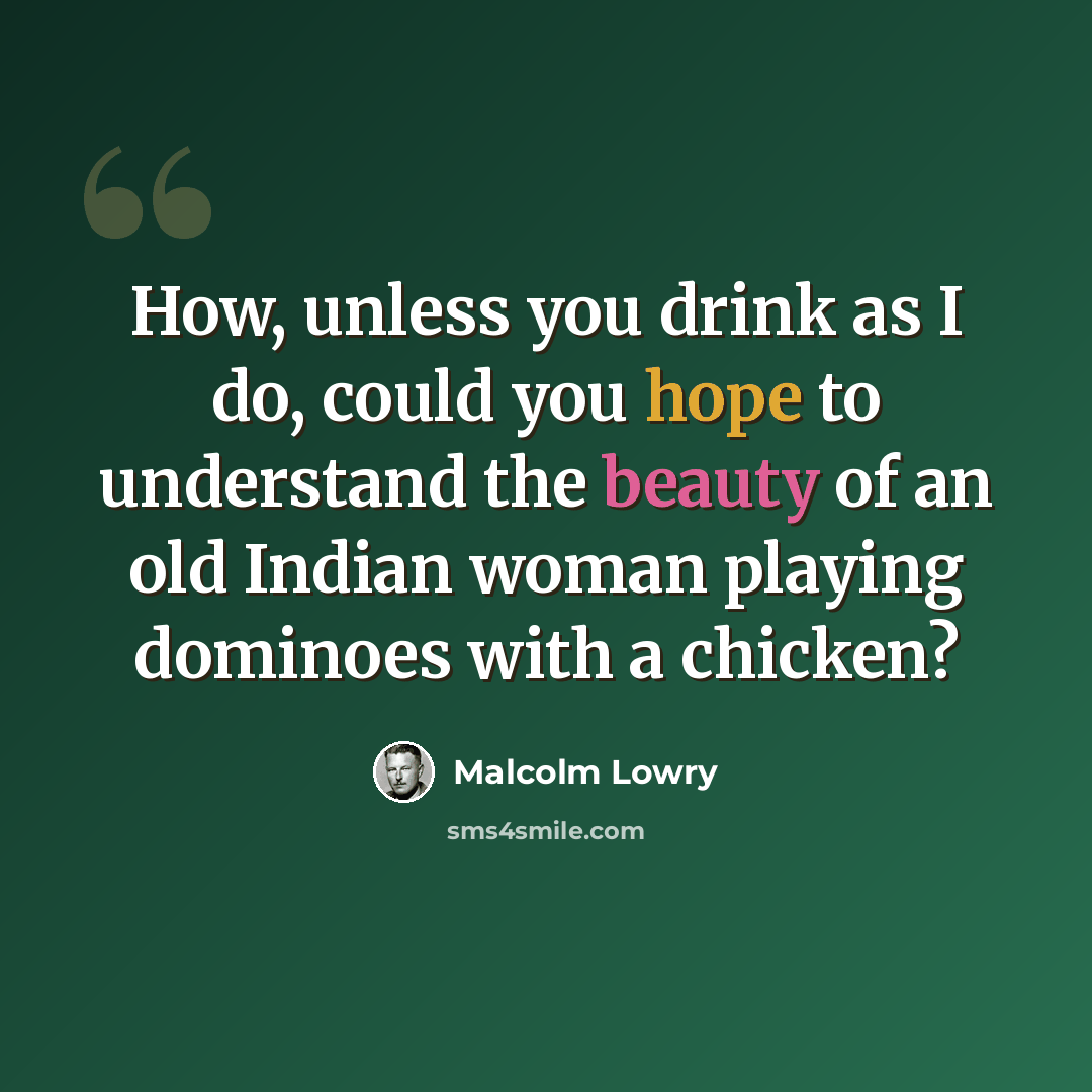 “How, unless you drink as I do, could you hope to understand the beauty of an old Indian woman playing dominoes with a chicken?” quote by Malcolm Lowry
