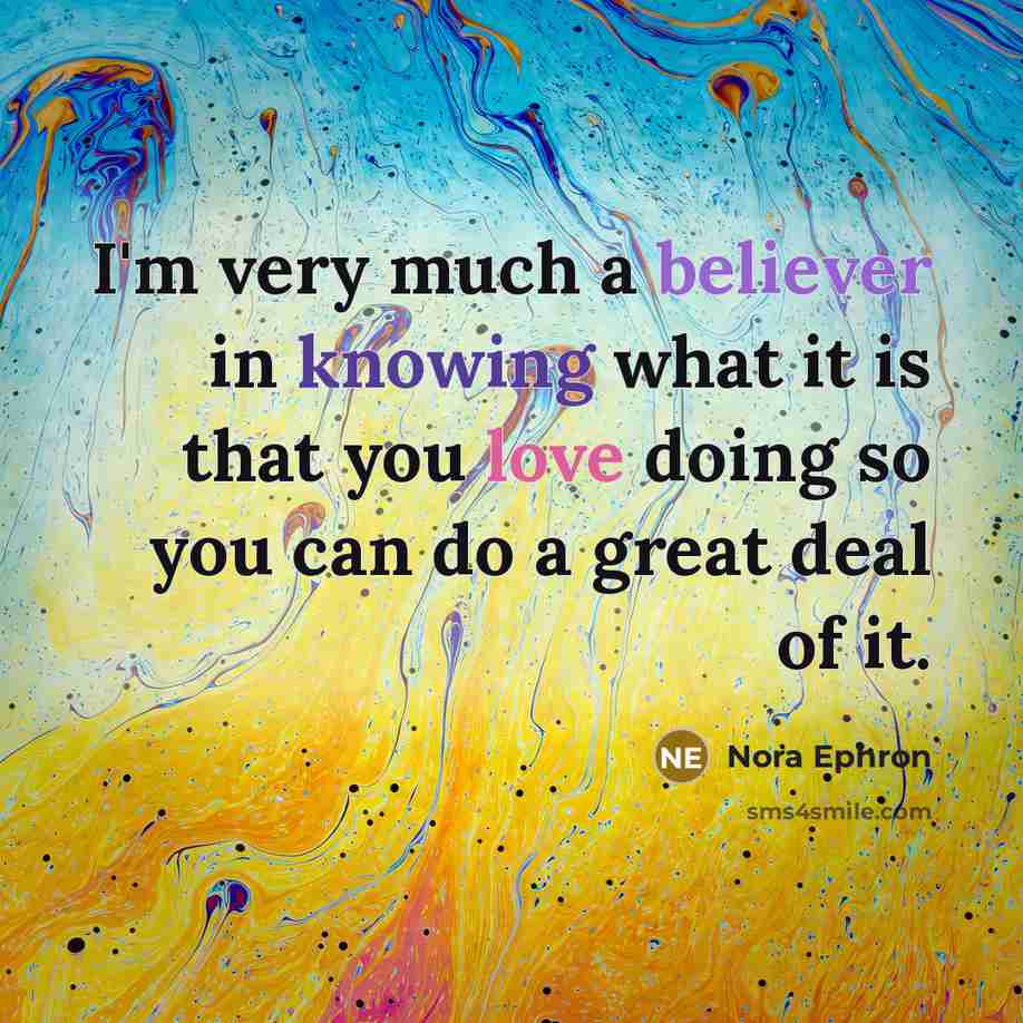 “I'm very much a believer in knowing what it is that you love doing so you can do a great deal of it.” quote by Nora Ephron