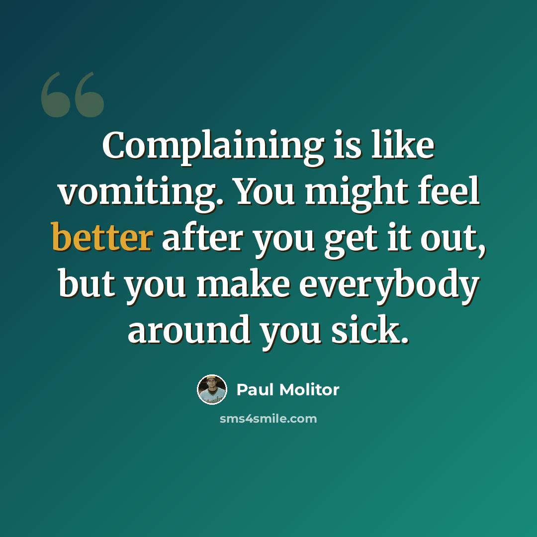 “Complaining is like vomiting. You might feel better after you get it out, but you make everybody around you sick.” quote by Paul Molitor