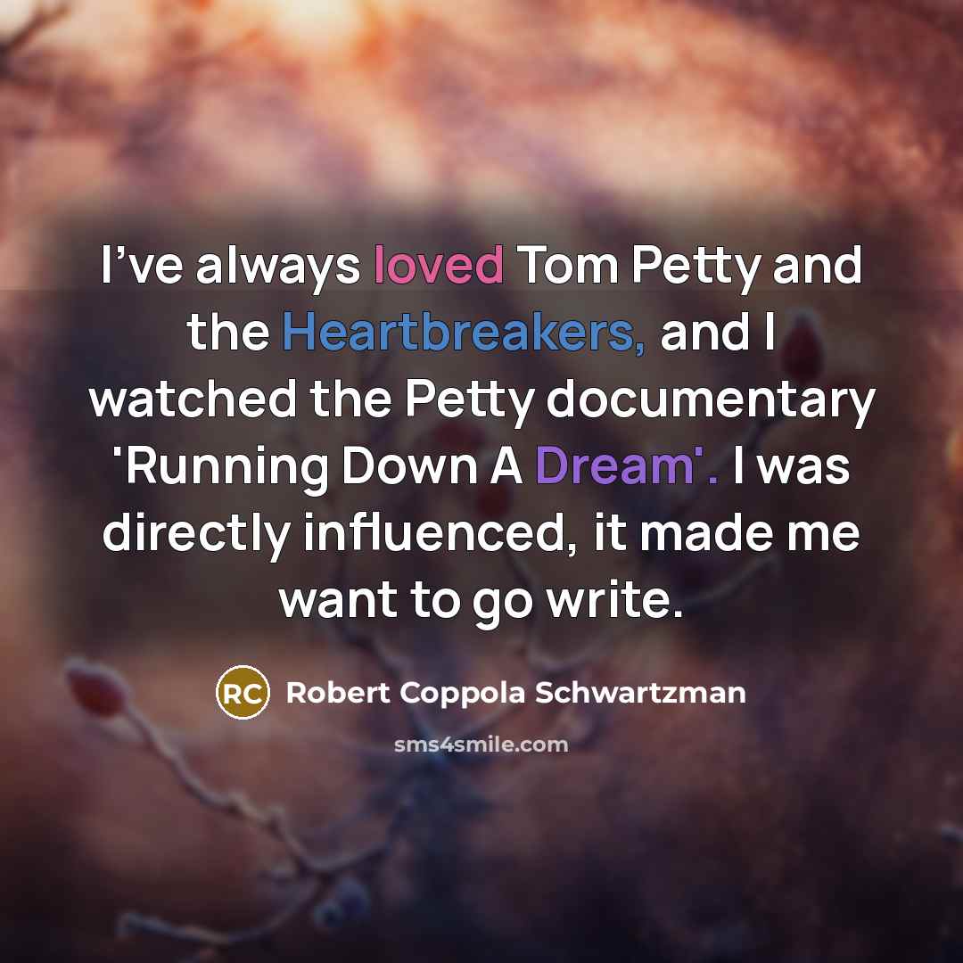 “I've always loved Tom Petty and the Heartbreakers, and I watched the Petty documentary 'Running Down A Dream'. I was directly influenced, it made me want to go write.” quote by Robert Coppola Schwartzman