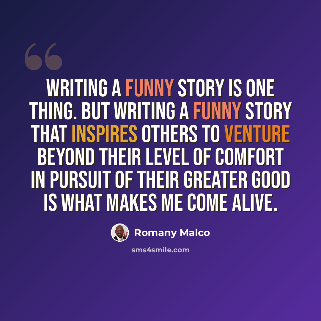 “Writing a funny story is one thing. But writing a funny story that inspires others to venture beyond their level of comfort in pursuit of their greater good is what makes me come alive.” quote by Romany Malco