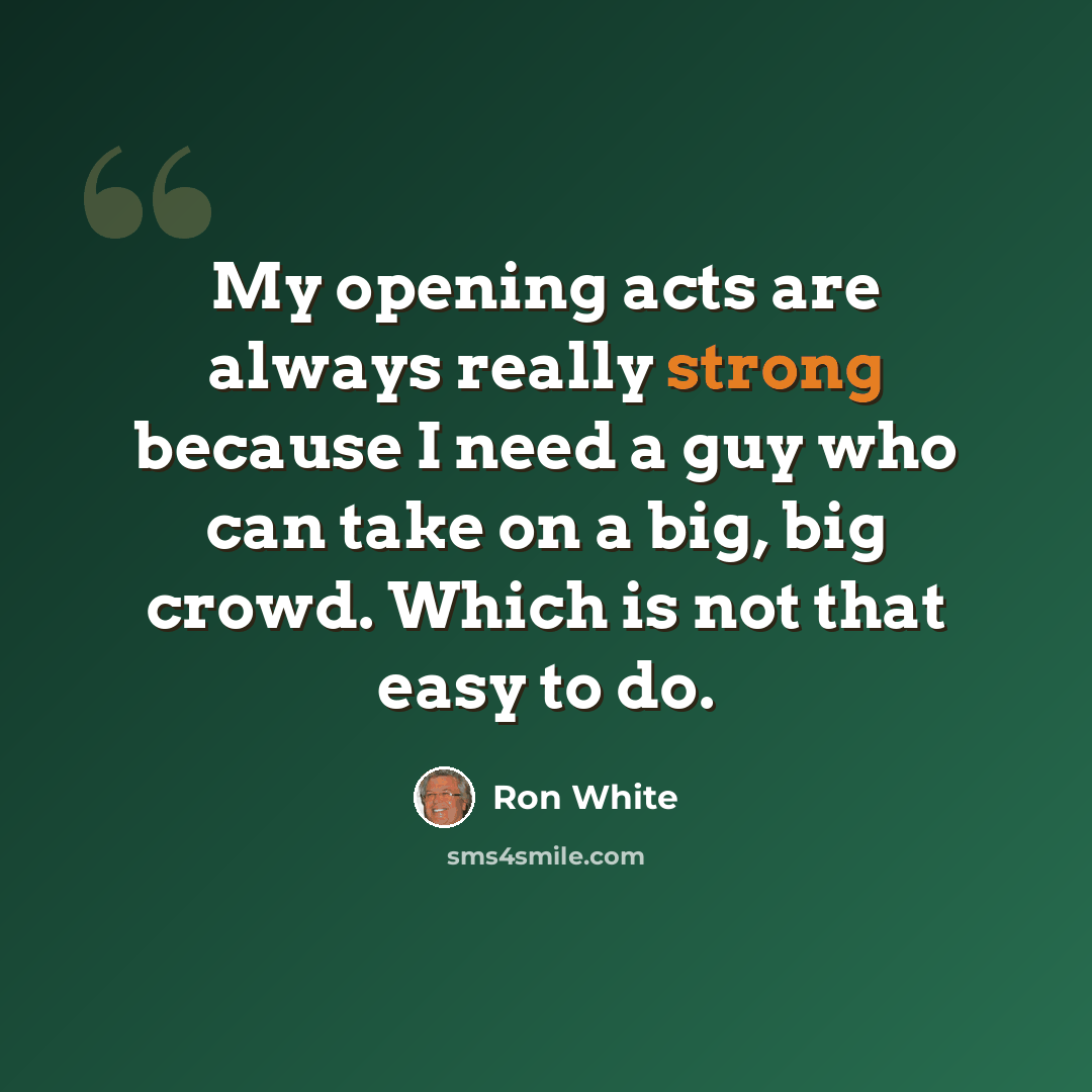 “My opening acts are always really strong because I need a guy who can take on a big, big crowd. Which is not that easy to do.” quote by Ron White